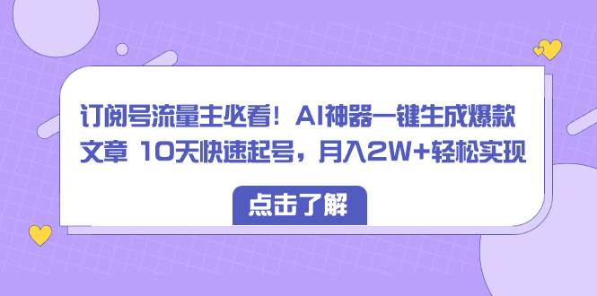 订阅号流量主必看！AI神器一键生成爆款文章 10天快速起号，月入2W+轻松实现|琦哥资源