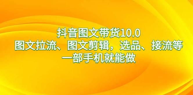 抖音图文带货10.0，图文拉流、图文剪辑，选品、接流等，一部手机就能做|琦哥资源