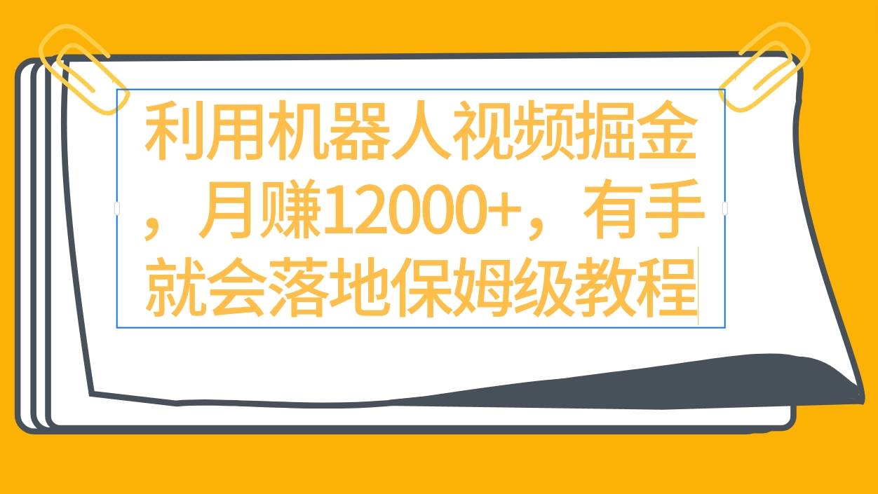 利用机器人视频掘金月赚12000+，有手就会落地保姆级教程|琦哥资源