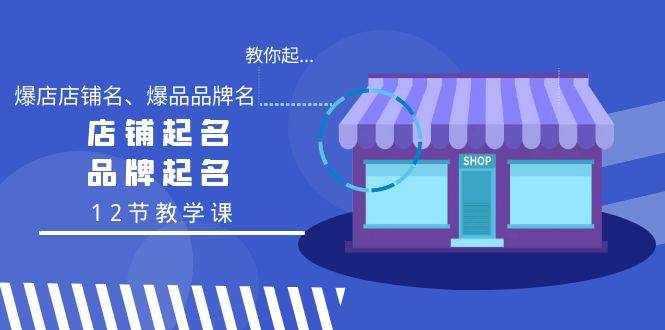 教你起“爆店店铺名、爆品品牌名”，店铺起名，品牌起名（12节教学课）|琦哥资源