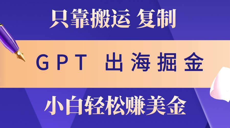 出海掘金搬运，赚老外美金，月入3w+，仅需GPT粘贴复制，小白也能玩转|琦哥资源