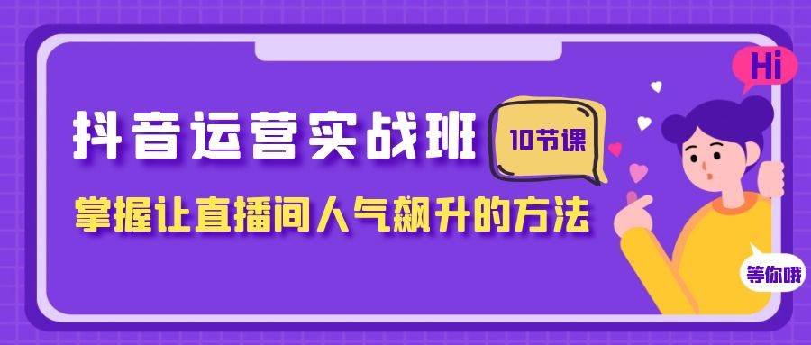 抖音运营实战班，掌握让直播间人气飙升的方法（10节课）|琦哥资源