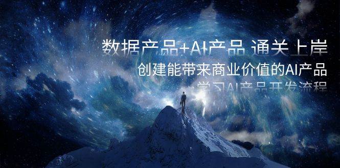 数据产品+AI产品 通关上岸，创建能带来商业价值的AI产品，学习AI产品开发|琦哥资源