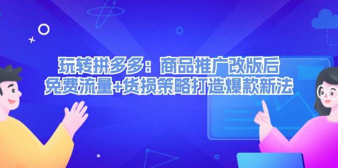 玩转拼多多：商品推广改版后，免费流量+货损策略打造爆款新法（无水印）|琦哥资源