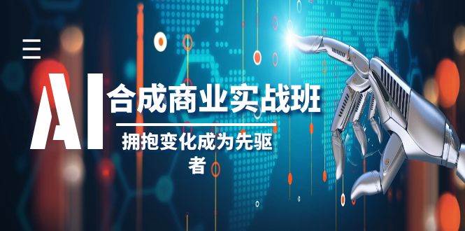 AI-合成商业实操班，拥抱变化成为先驱者（19节课）|琦哥资源