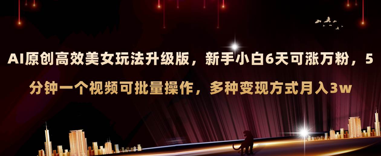 AI原创美女玩法升级版 新手6天涨万粉 5分钟制作视频可批量，多种变现月入3w|琦哥资源