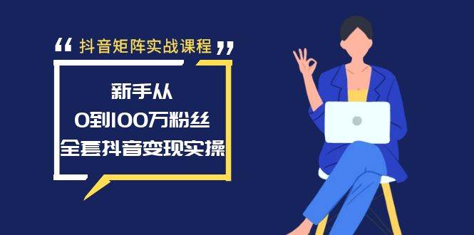 抖音矩阵实战课程：新手从0到100万粉丝，全套抖音变现实操|琦哥资源