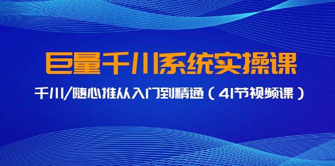 巨量千川系统实操课，千川/随心推从入门到精通（41节视频课）|琦哥资源