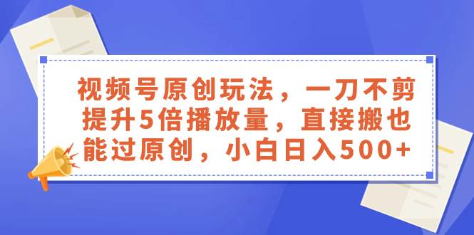 视频号原创玩法，一刀不剪提升5倍播放量，直接搬也能过原创，小白日入500+|琦哥资源