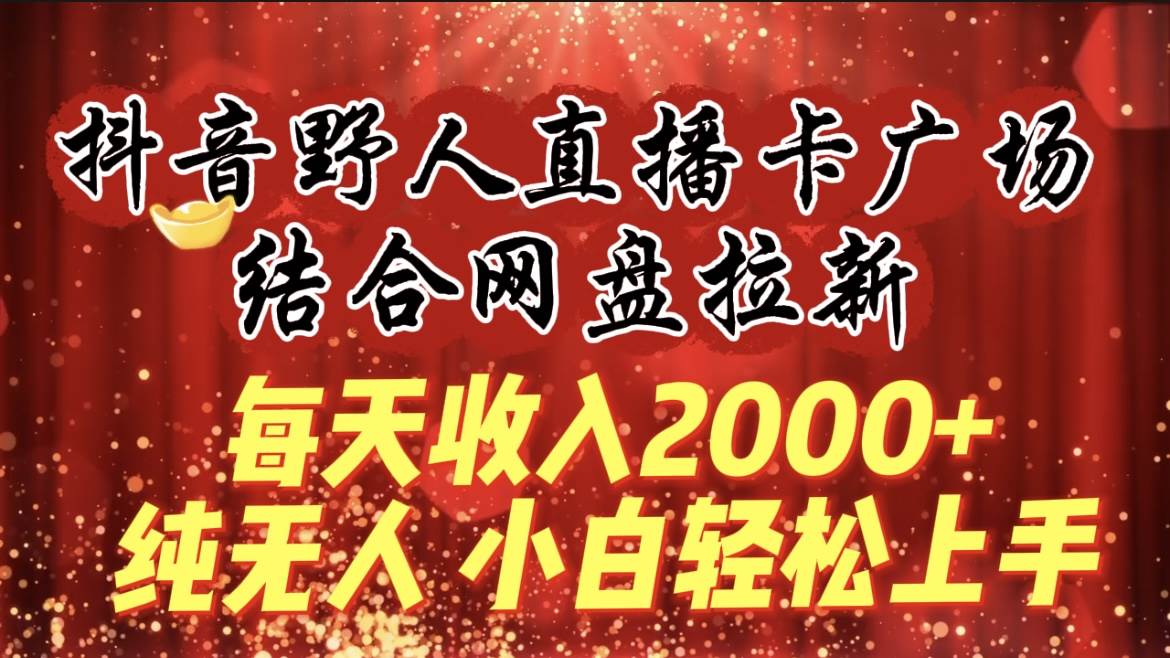 每天收入2000+，抖音野人直播卡广场，结合网盘拉新，纯无人，小白轻松上手|琦哥资源