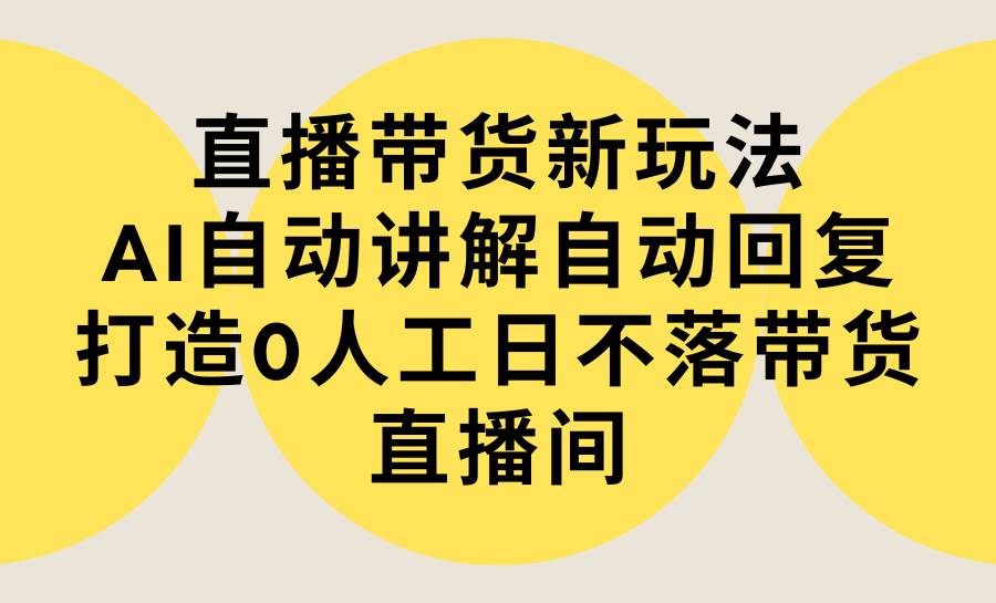 直播带货新玩法，AI自动讲解自动回复 打造0人工日不落带货直播间-教程+软件|琦哥资源