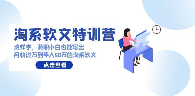 淘系软文特训营：这样学，兼职小白也能写出月收过万到年入50万的淘系软文|琦哥资源