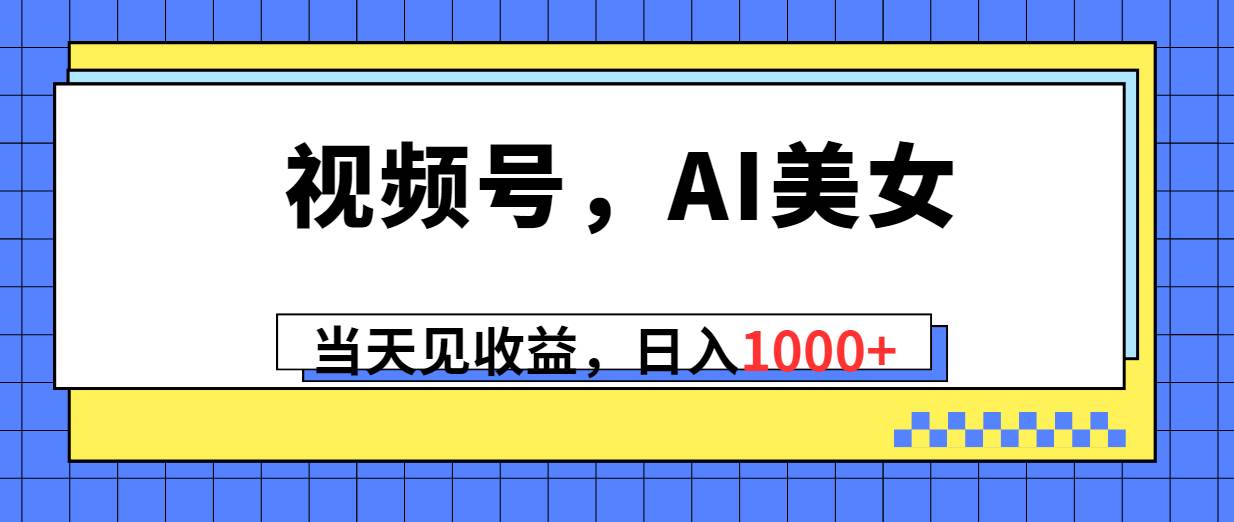 视频号，Ai美女，当天见收益，日入1000+|琦哥资源