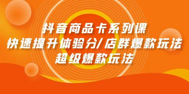 抖音商品卡系列课：快速提升体验分/店群爆款玩法/超级爆款玩法|琦哥资源