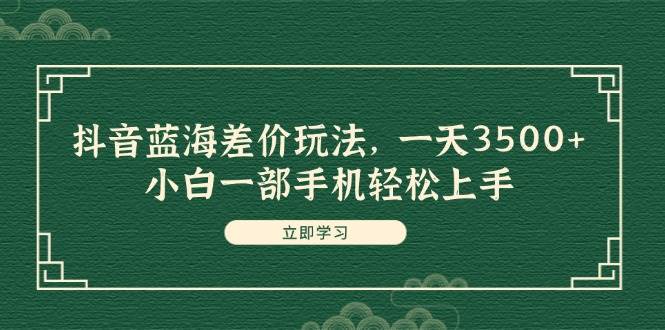 抖音蓝海差价玩法，一天3500+，小白一部手机轻松上手|琦哥资源