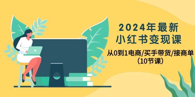 2024年最新小红书变现课，从0到1电商/买手带货/接商单（10节课）|琦哥资源