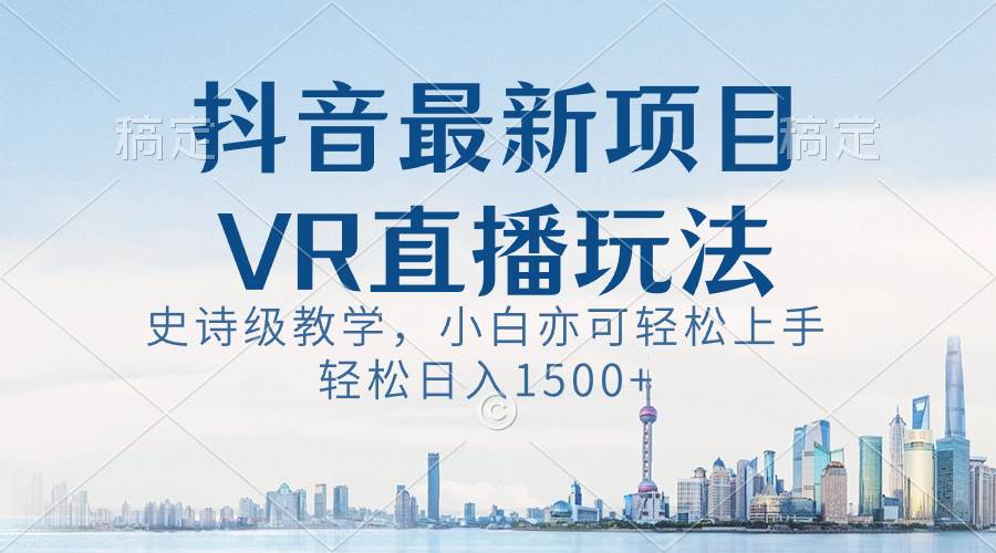 抖音最新VR直播玩法，史诗级教学，小白也可轻松上手，轻松日入1500+|琦哥资源