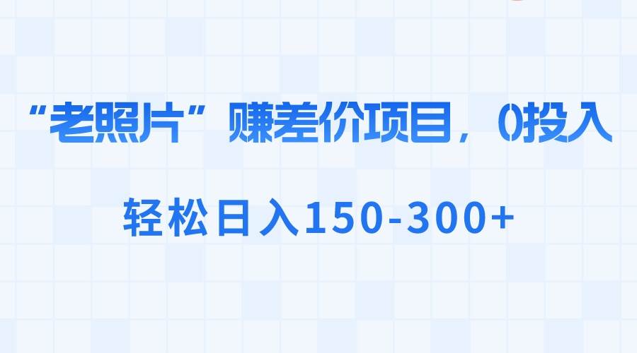 “老照片”赚差价，0投入，轻松日入150-300+|琦哥资源