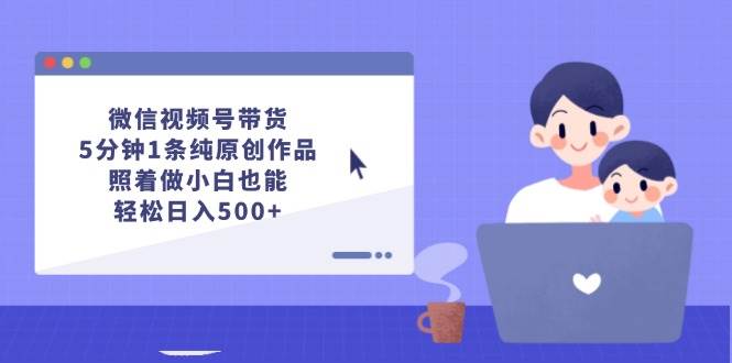 微信视频号带货，5分钟1条纯原创作品，照着做小白也能轻松日入500+|琦哥资源