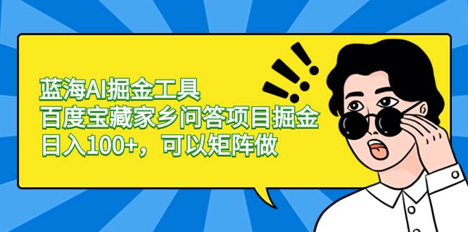 蓝海AI掘金工具百度宝藏家乡问答项目掘金，日入100+，可以矩阵做|琦哥资源