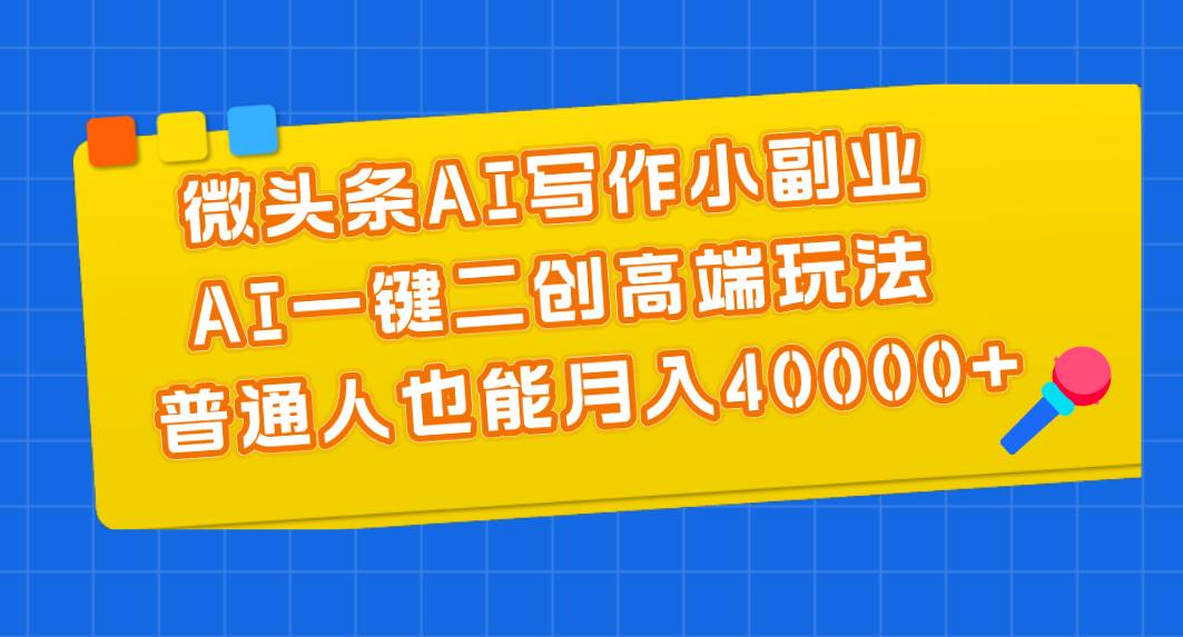 微头条AI写作小副业，AI一键二创高端玩法 普通人也能月入40000+|琦哥资源