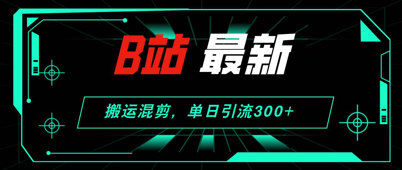 B站最新，搬运混剪，单日引流300+创业粉|琦哥资源