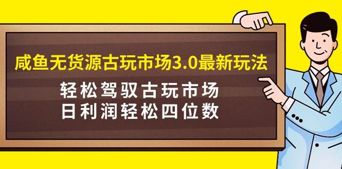 咸鱼无货源古玩市场3.0最新玩法，轻松驾驭古玩市场，日利润轻松四位数！…|琦哥资源