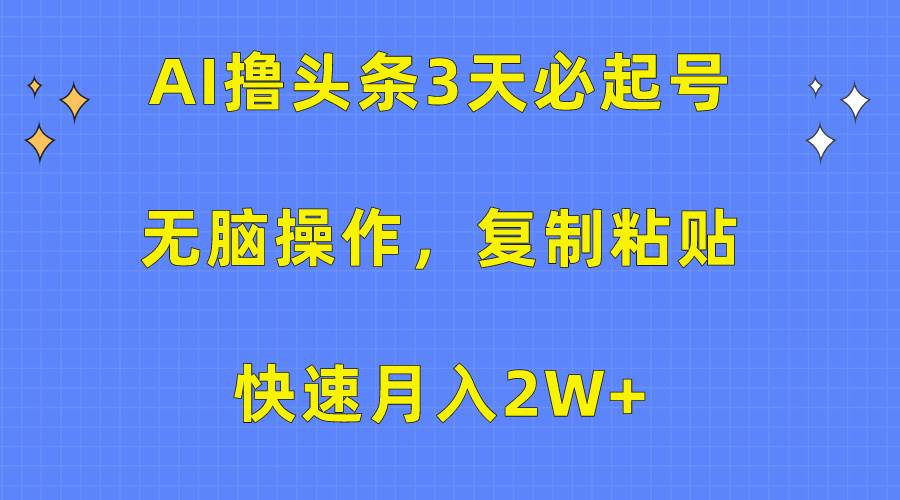 AI撸头条3天必起号，无脑操作3分钟1条，复制粘贴快速月入2W+|琦哥资源