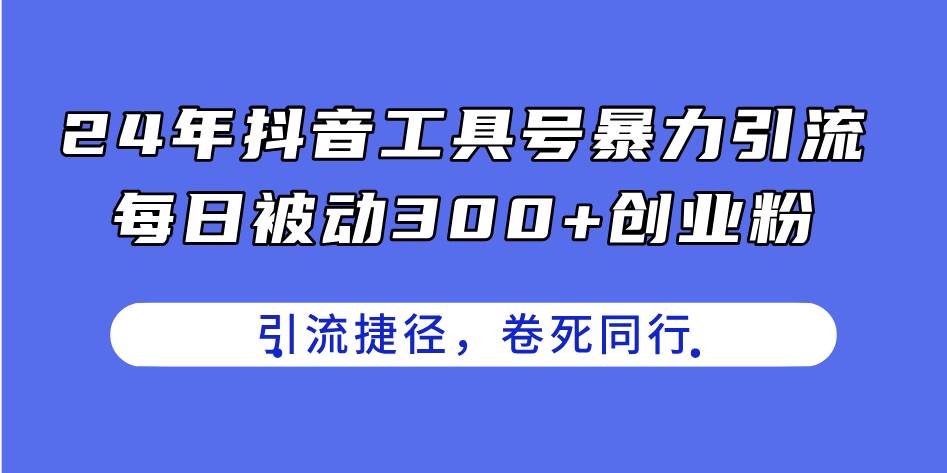 24年抖音工具号暴力引流，每日被动300+创业粉，创业粉捷径，卷死同行|琦哥资源