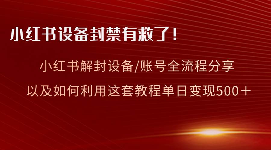 小红书设备及账号解封全流程分享，亲测有效，以及如何利用教程变现|琦哥资源