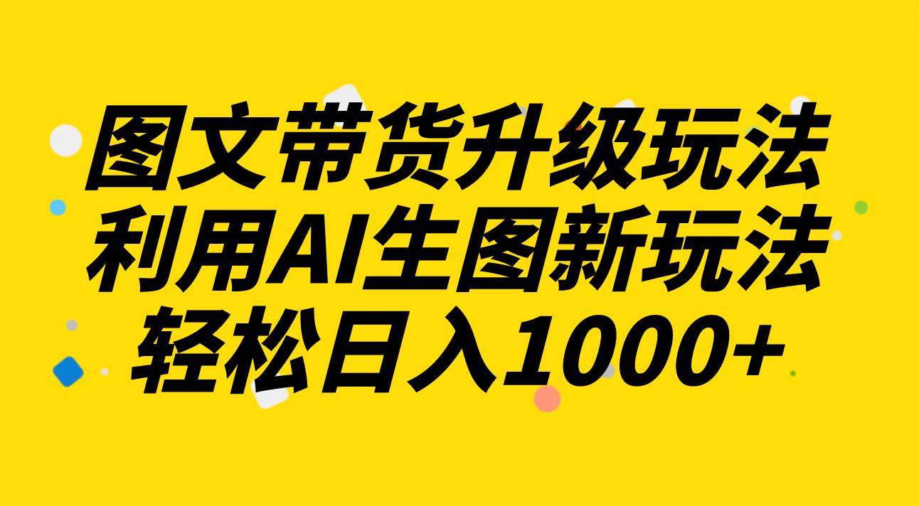 图文带货升级玩法2.0分享，利用AI生图新玩法，每天半小时轻松日入1000+|琦哥资源