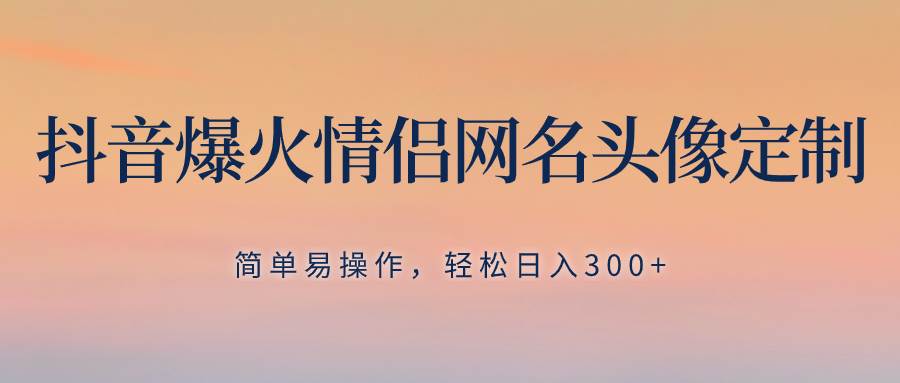 抖音爆火情侣网名头像定制，简单易操作，轻松日入300+，无需养号|琦哥资源
