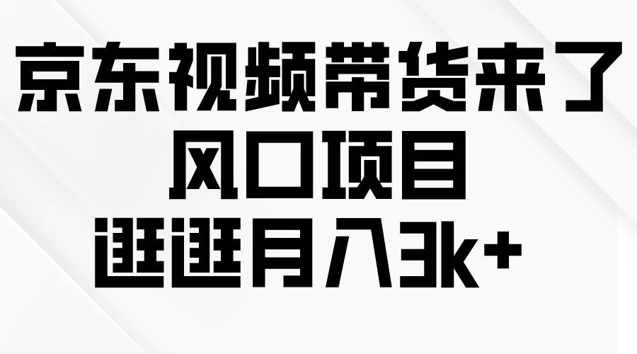 京东短视频带货来了，风口项目，逛逛月入3k+|琦哥资源