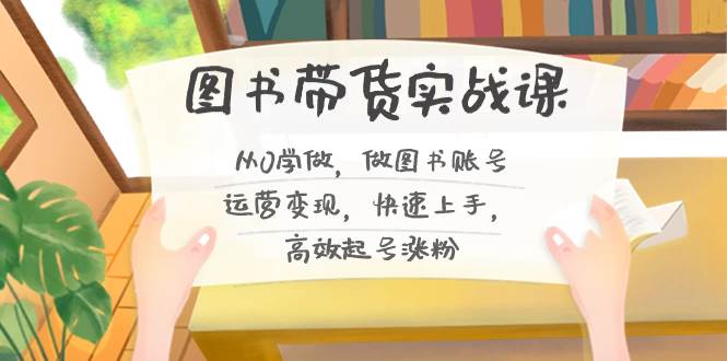 图书带货实战课2.0，从0学做，做图书账号运营变现，快速上手，高效起号涨粉|琦哥资源
