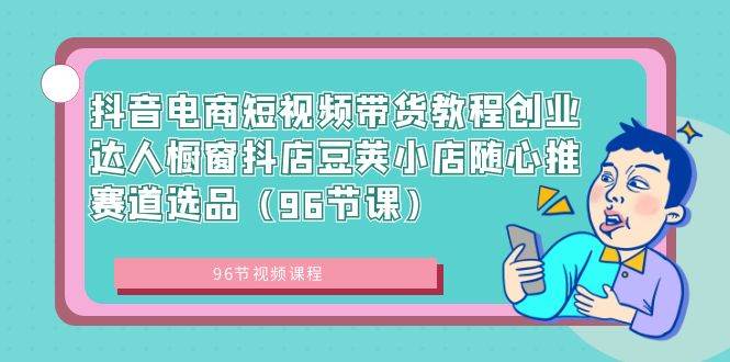 抖音电商短视频带货教程创业达人橱窗抖店豆荚小店随心推赛道选品（96节课）|琦哥资源