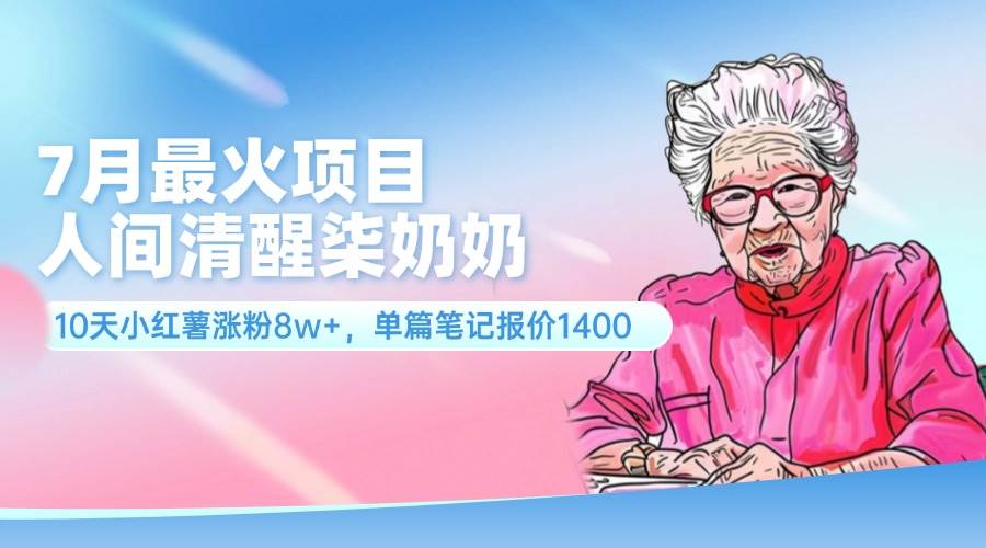 7月最火项目，人间清醒柒奶奶，10天小红薯涨粉8w+，单篇笔记报价1400.|琦哥资源