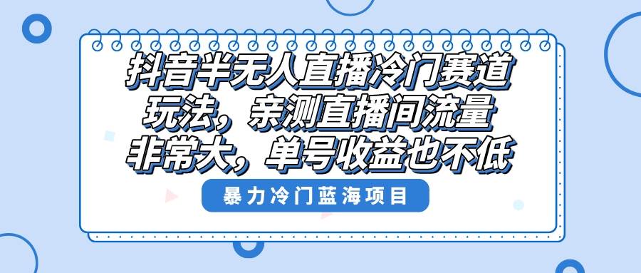 抖音半无人直播冷门赛道玩法，直播间流量非常大，单号收益也不低！|琦哥资源