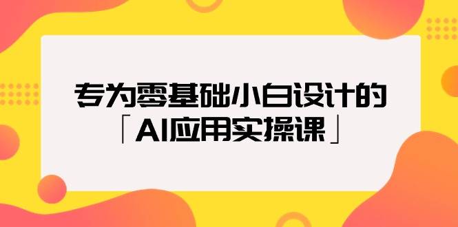 专为零基础小白设计的「AI应用实操课」|琦哥资源
