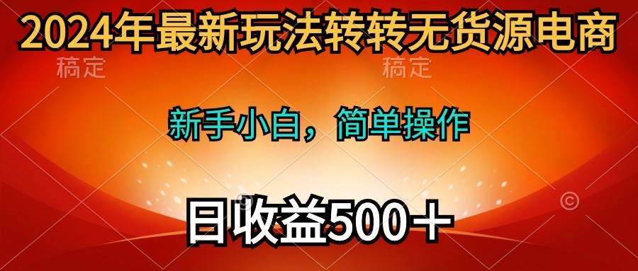 2024年最新玩法转转无货源电商，新手小白 简单操作，长期稳定 日收入500＋|琦哥资源