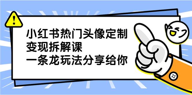 小红书热门头像定制变现拆解课，一条龙玩法分享给你|琦哥资源