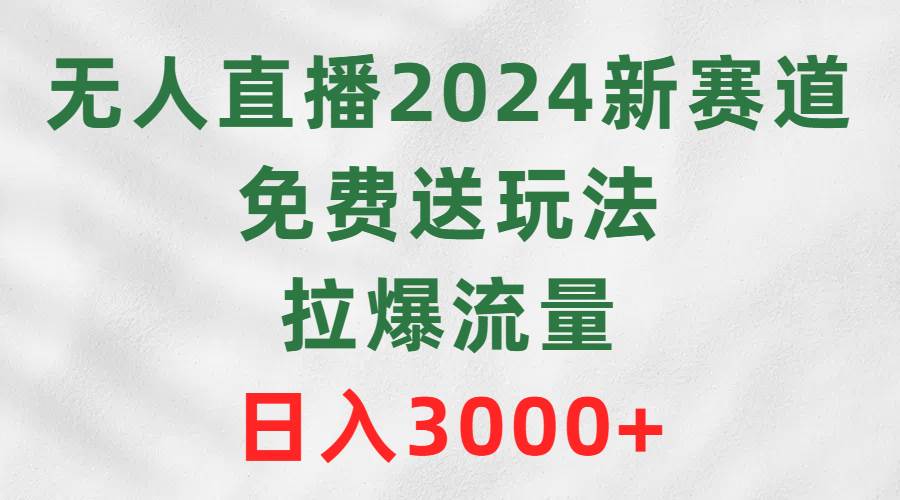 无人直播2024新赛道，免费送玩法，拉爆流量，日入3000+|琦哥资源