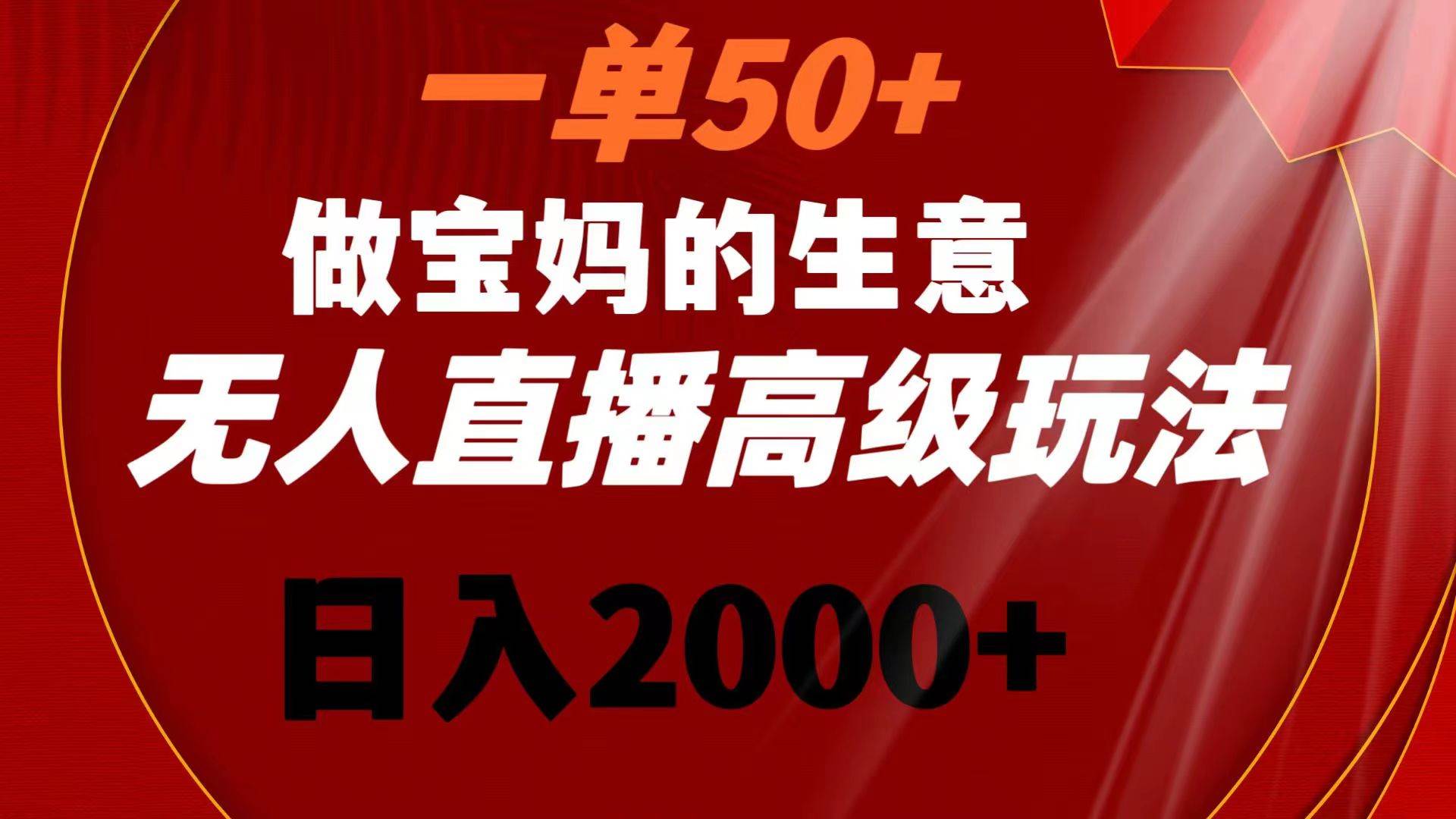 一单50+做宝妈的生意 无人直播高级玩法 日入2000+|琦哥资源