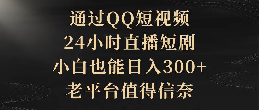 通过QQ短视频、24小时直播短剧，小白也能日入300+，老平台值得信赖|琦哥资源