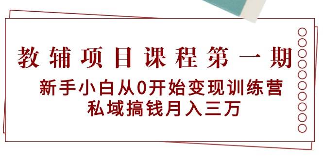 教辅项目课程第一期：新手小白从0开始变现训练营  私域搞钱月入三万|琦哥资源