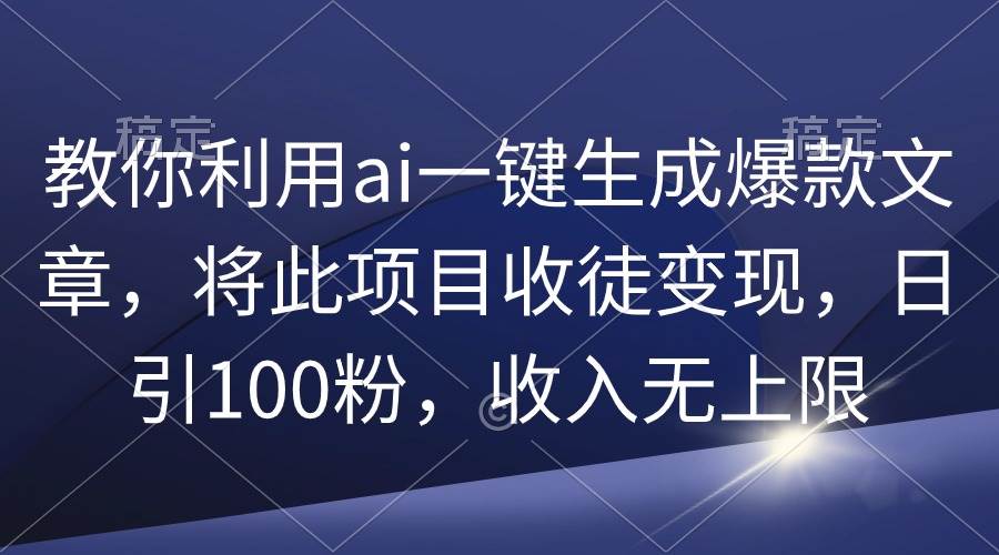 教你利用ai一键生成爆款文章，将此项目收徒变现，日引100粉，收入无上限|琦哥资源