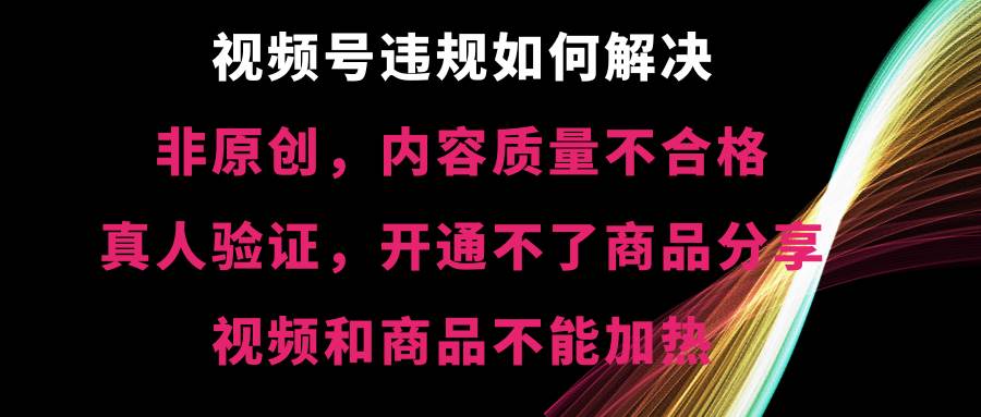 视频号【非原创，内容质量不合格，真人验证，开通不了商品分享功能，视频和商品不能加热】违规如何解决|琦哥资源