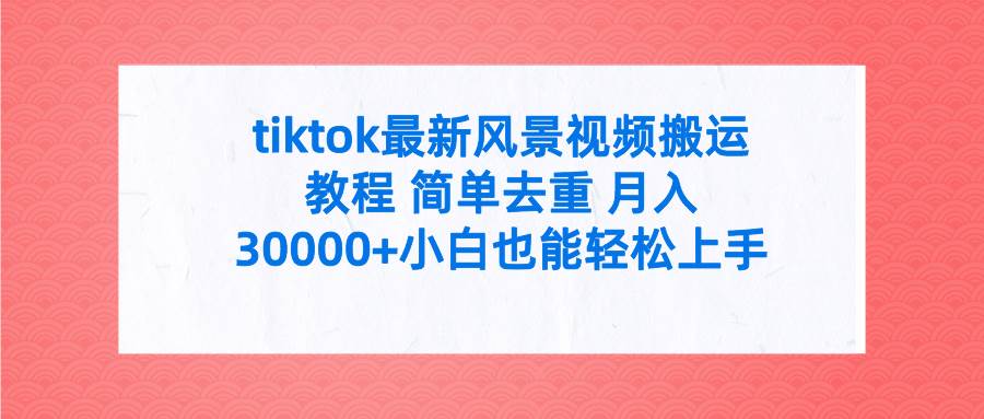 tiktok最新风景视频搬运教程 简单去重 月入30000+附全套工具|琦哥资源