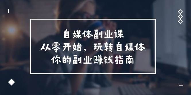 自媒体-副业课，从0开始，玩转自媒体——你的副业赚钱指南（58节课）|琦哥资源