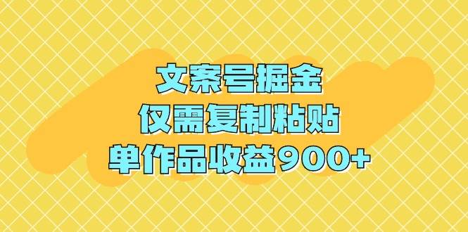文案号掘金，仅需复制粘贴，单作品收益900+|琦哥资源