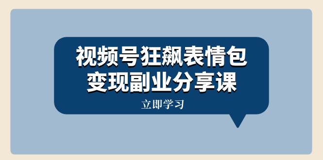 视频号狂飙表情包变现副业分享课，一条龙玩法分享给你（附素材资源）|琦哥资源